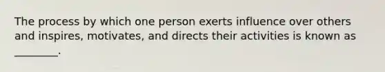 The process by which one person exerts influence over others and inspires, motivates, and directs their activities is known as ________.