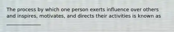 The process by which one person exerts influence over others and inspires, motivates, and directs their activities is known as ______________