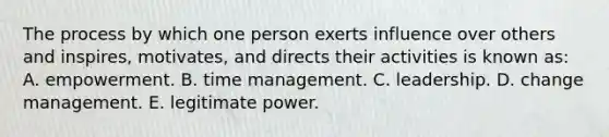 The process by which one person exerts influence over others and inspires, motivates, and directs their activities is known as: A. empowerment. B. time management. C. leadership. D. change management. E. legitimate power.