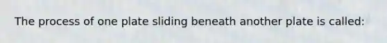 The process of one plate sliding beneath another plate is called: