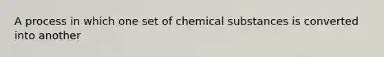 A process in which one set of chemical substances is converted into another