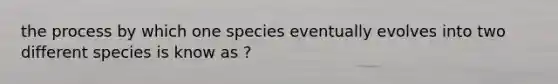 the process by which one species eventually evolves into two different species is know as ?