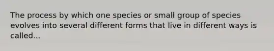 The process by which one species or small group of species evolves into several different forms that live in different ways is called...