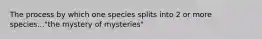 The process by which one species splits into 2 or more species..."the mystery of mysteries"