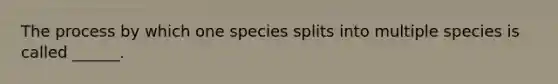 The process by which one species splits into multiple species is called ______.