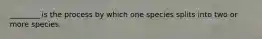 ________ is the process by which one species splits into two or more species.