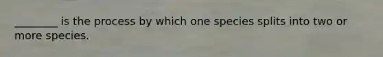 ________ is the process by which one species splits into two or more species.