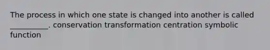 The process in which one state is changed into another is called __________. conservation transformation centration symbolic function