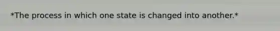 *The process in which one state is changed into another.*