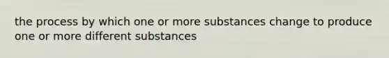 the process by which one or more substances change to produce one or more different substances