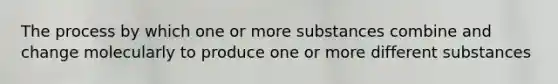 The process by which one or more substances combine and change molecularly to produce one or more different substances