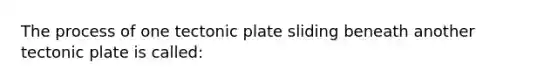 The process of one tectonic plate sliding beneath another tectonic plate is called: