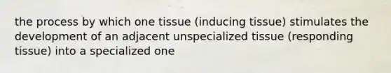 the process by which one tissue (inducing tissue) stimulates the development of an adjacent unspecialized tissue (responding tissue) into a specialized one