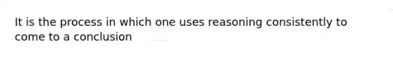 It is the process in which one uses reasoning consistently to come to a conclusion