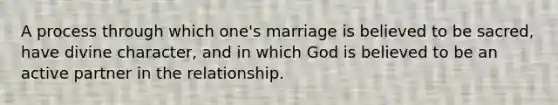 A process through which one's marriage is believed to be sacred, have divine character, and in which God is believed to be an active partner in the relationship.