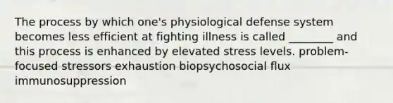 The process by which one's physiological defense system becomes less efficient at fighting illness is called ________ and this process is enhanced by elevated stress levels. problem-focused stressors exhaustion biopsychosocial flux immunosuppression