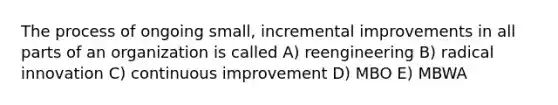 The process of ongoing small, incremental improvements in all parts of an organization is called A) reengineering B) radical innovation C) continuous improvement D) MBO E) MBWA