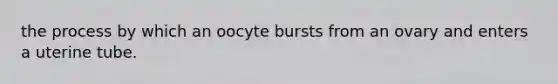 the process by which an oocyte bursts from an ovary and enters a uterine tube.