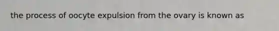 the process of oocyte expulsion from the ovary is known as