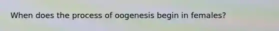 When does the process of oogenesis begin in females?