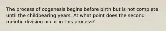 The process of oogenesis begins before birth but is not complete until the childbearing years. At what point does the second meiotic division occur in this process?