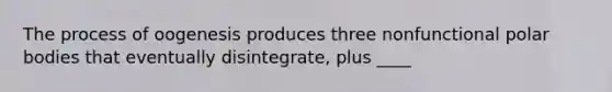 The process of oogenesis produces three nonfunctional polar bodies that eventually disintegrate, plus ____