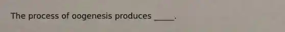 The process of oogenesis produces _____.