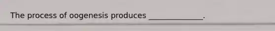 The process of oogenesis produces ______________.