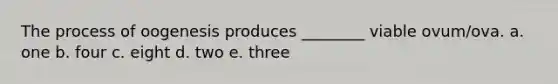 The process of oogenesis produces ________ viable ovum/ova. a. one b. four c. eight d. two e. three