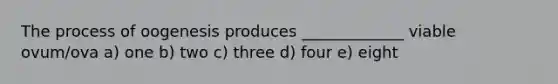 The process of oogenesis produces _____________ viable ovum/ova a) one b) two c) three d) four e) eight