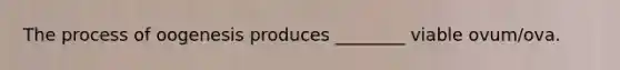 The process of oogenesis produces ________ viable ovum/ova.