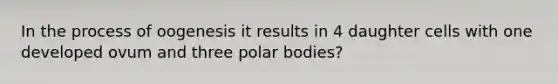 In the process of oogenesis it results in 4 daughter cells with one developed ovum and three polar bodies?