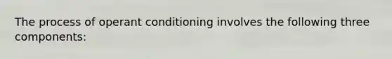 The process of operant conditioning involves the following three components: