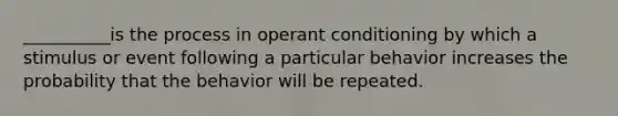 __________is the process in <a href='https://www.questionai.com/knowledge/kcaiZj2J12-operant-conditioning' class='anchor-knowledge'>operant conditioning</a> by which a stimulus or event following a particular behavior increases the probability that the behavior will be repeated.