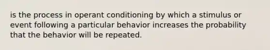 is the process in operant conditioning by which a stimulus or event following a particular behavior increases the probability that the behavior will be repeated.