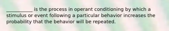 ___________ is the process in operant conditioning by which a stimulus or event following a particular behavior increases the probability that the behavior will be repeated.