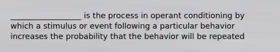 __________________ is the process in operant conditioning by which a stimulus or event following a particular behavior increases the probability that the behavior will be repeated