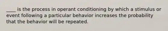 ____ is the process in <a href='https://www.questionai.com/knowledge/kcaiZj2J12-operant-conditioning' class='anchor-knowledge'>operant conditioning</a> by which a stimulus or event following a particular behavior increases the probability that the behavior will be repeated.