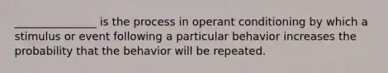 _______________ is the process in operant conditioning by which a stimulus or event following a particular behavior increases the probability that the behavior will be repeated.