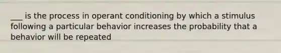 ___ is the process in operant conditioning by which a stimulus following a particular behavior increases the probability that a behavior will be repeated