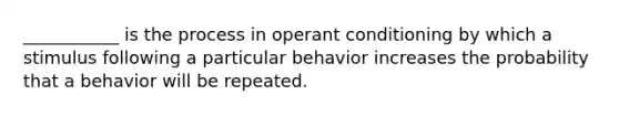 ___________ is the process in operant conditioning by which a stimulus following a particular behavior increases the probability that a behavior will be repeated.