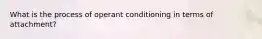 What is the process of operant conditioning in terms of attachment?