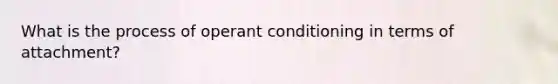 What is the process of <a href='https://www.questionai.com/knowledge/kcaiZj2J12-operant-conditioning' class='anchor-knowledge'>operant conditioning</a> in terms of attachment?