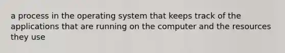 a process in the operating system that keeps track of the applications that are running on the computer and the resources they use