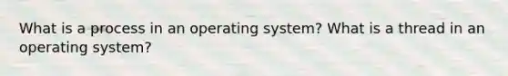 What is a process in an operating system? What is a thread in an operating system?