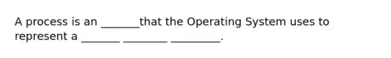 A process is an _______that the Operating System uses to represent a _______ ________ _________.