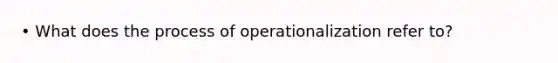 • What does the process of operationalization refer to?