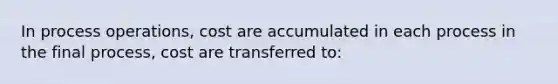 In process operations, cost are accumulated in each process in the final process, cost are transferred to: