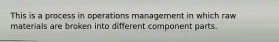 This is a process in operations management in which raw materials are broken into different component parts.