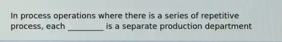 In process operations where there is a series of repetitive process, each _________ is a separate production department